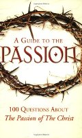 Guide to the Passion: 100 Questions About The Passion of The Christ, A Guide to the Passion: 100 Questions About The Passion of The Christ, A