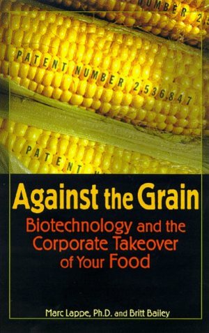 Against the Grain: Biotechnology and the Corporate Takeover of Your Food Against the Grain: Biotechnology and the Corporate Takeover of Your Food