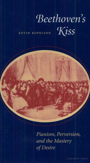 Beethoven's Kiss: Pianism, Perversion, and the Mastery of Desire Beethoven's Kiss: Pianism, Perversion, and the Mastery of Desire