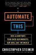 Automate This: How Algorithms Took Over Our Markets, Our Jobs, and the World Automate This: How Algorithms Took Over Our Markets, Our Jobs, and the World