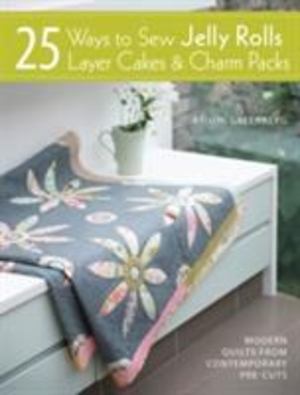 25 Ways to Sew Jelly Rolls, Layer Cakes and Charm Packs 25 Ways to Sew Jelly Rolls, Layer Cakes and Charm Packs