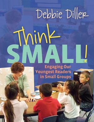 Think Small!: Engaging Our Youngest Readers in Small Groups Think Small!: Engaging Our Youngest Readers in Small Groups