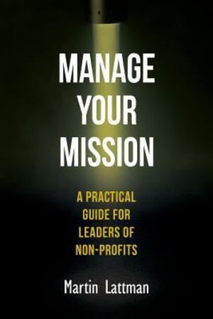 Manage Your Mission: a Practical Guide for Leaders of Non-Profits Manage Your Mission: a Practical Guide for Leaders of Non-Profits