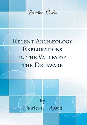 Recent Archaeology Explorations in the Valley of the Delaware (Classic Reprint) Recent Archaeology Explorations in the Valley of the Delaware (Classic Reprint)