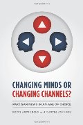 Changing Minds or Changing Channels?: Partisan News in an Age of Choice Changing Minds or Changing Channels?: Partisan News in an Age of Choice