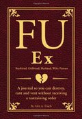FU Ex Boyfriend, Girlfriend, Husband, Wife, Partner: A journal so you can destroy, rant and vent without receiving a restraining order FU Ex Boyfriend, Girlfriend, Husband, Wife, Partner: A journal so you can destroy, rant and vent without receiving a restraining order
