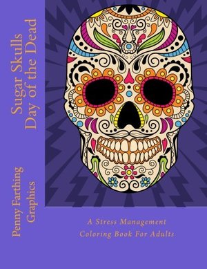 Sugar Skulls - Day of the Dead: A Stress Management Coloring Book For Adults Sugar Skulls - Day of the Dead: A Stress Management Coloring Book For Adults