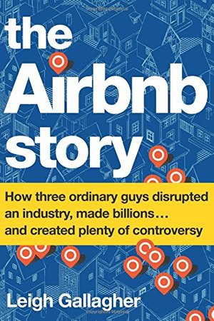 Airbnb Story: How Three Ordinary Guys Disrupted an Industry, Made Billions . . . and Created Plenty of Controversy, The Airbnb Story: How Three Ordinary Guys Disrupted an Industry, Made Billions . . . and Created Plenty of Controversy, The