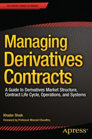 Managing Derivatives Contracts: A Guide to Derivatives Market Structure, Contract Life Cycle, Operations, and Systems Managing Derivatives Contracts: A Guide to Derivatives Market Structure, Contract Life Cycle, Operations, and Systems
