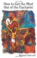 How to Get the Most Out of the Eucharist How to Get the Most Out of the Eucharist