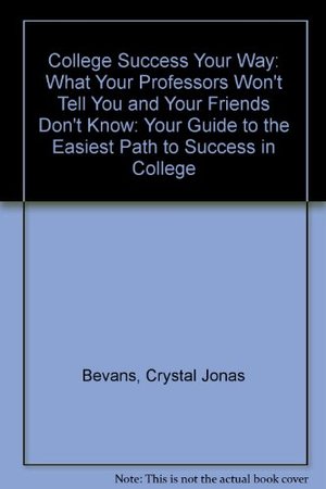 College Success Your Way: What Your Professors Won't Tell You and Your Friends Don't Know: Your Guide to the Easiest Path to Success in College College Success Your Way: What Your Professors Won't Tell You and Your Friends Don't Know: Your Guide to the Easiest Path to Success in College