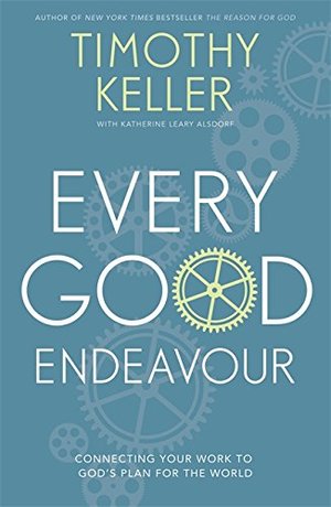 Every Good Endeavour: Connecting Your Work to God's Plan for the World Every Good Endeavour: Connecting Your Work to God's Plan for the World