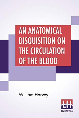 Anatomical Disquisition On The Circulation Of The Blood: Translated By Robert Willis Revised & Edited By Alexander Bowie, M.D., C.M.,, An Anatomical Disquisition On The Circulation Of The Blood: Translated By Robert Willis Revised & Edited By Alexander Bowie, M.D., C.M.,, An