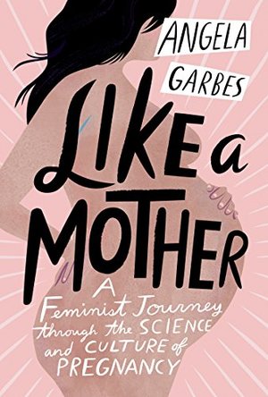 Like a Mother: A Feminist Journey Through the Science and Culture of Pregnancy Like a Mother: A Feminist Journey Through the Science and Culture of Pregnancy