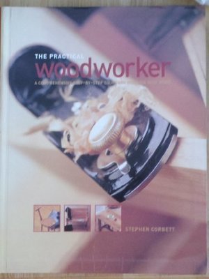 Practical Woodworker: A Comprehensive Step-By-Step Course in Working with Wood Practical Woodworker: A Comprehensive Step-By-Step Course in Working with Wood