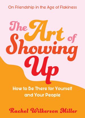 Art of Showing Up: How to Be There for Yourself and Your People, The Art of Showing Up: How to Be There for Yourself and Your People, The
