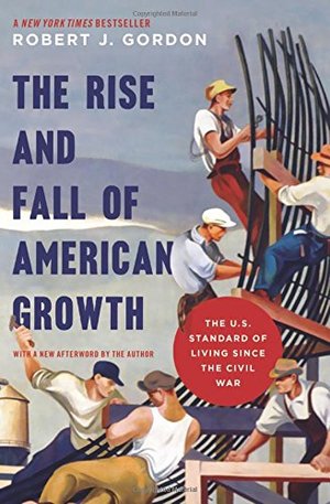 Rise and Fall of American Growth: The U.S. Standard of Living since the Civil War (Princeton Economic History of the Western World), The Rise and Fall of American Growth: The U.S. Standard of Living since the Civil War (Princeton Economic History of the Western World), The