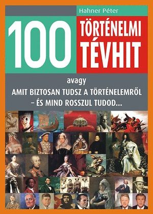 100 történelmi tévhit - avagy amit biztosan tudsz a történelemről - és mind rosszul tudod... 100 történelmi tévhit - avagy amit biztosan tudsz a történelemről - és mind rosszul tudod...