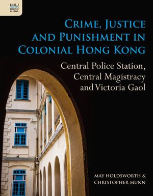 Crime, Justice and Punishment in Colonial Hong Kong: Central Police Station, Central Magistracy and Victoria Gaol Crime, Justice and Punishment in Colonial Hong Kong: Central Police Station, Central Magistracy and Victoria Gaol