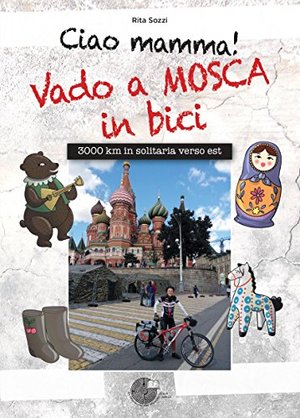 Ciao Mamma! Vado a Mosca in bici. 3000 Km in solitaria verso Est Ciao Mamma! Vado a Mosca in bici. 3000 Km in solitaria verso Est