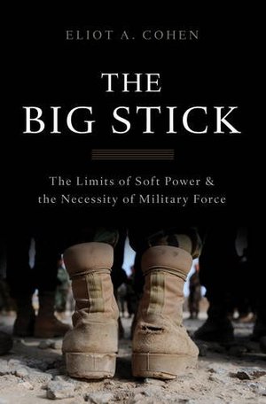 Big Stick: The Limits of Soft Power and the Necessity of Military Force, The Big Stick: The Limits of Soft Power and the Necessity of Military Force, The