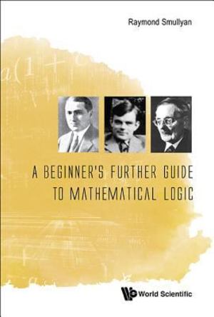 Beginner's Further Guide to Mathematical Logic, A Beginner's Further Guide to Mathematical Logic, A
