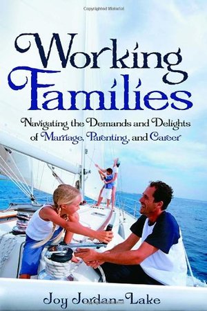 Working Families: Navigating the Demands and Delights of Marriage, Parenting, and Career Working Families: Navigating the Demands and Delights of Marriage, Parenting, and Career