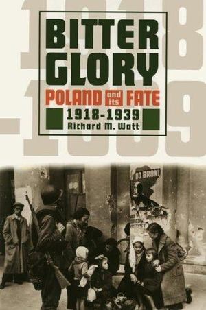 Bitter Glory: Poland and Its Fate, 1918-1939 Bitter Glory: Poland and Its Fate, 1918-1939