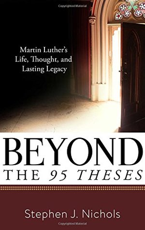 Beyond the Ninety-Five Theses: Martin Luther's Life, Thought, and Lasting Legacy Beyond the Ninety-Five Theses: Martin Luther's Life, Thought, and Lasting Legacy