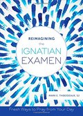 Reimagining the Ignatian Examen: Fresh Ways to Pray from Your Day Reimagining the Ignatian Examen: Fresh Ways to Pray from Your Day