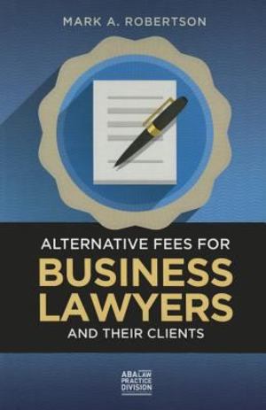 Alternative Fees for Business Lawyers and Their Clients Alternative Fees for Business Lawyers and Their Clients