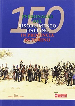 150 personaggi del risorgimento italiano in provincia di Torino 150 personaggi del risorgimento italiano in provincia di Torino