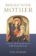 Behold Your Mother - A Biblical and Historical Defense of the Marian Doctrines Behold Your Mother - A Biblical and Historical Defense of the Marian Doctrines