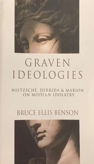 Graven Ideologies: Nietzsche, Derrida and Marion On Modern Idolatry Graven Ideologies: Nietzsche, Derrida and Marion On Modern Idolatry