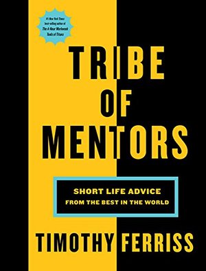 Tribe of Mentors: Short Life Advice from the Best in the World Tribe of Mentors: Short Life Advice from the Best in the World