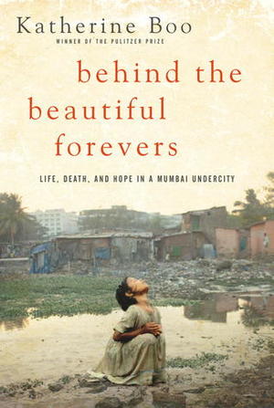 Behind the Beautiful Forevers: Life, Death, and Hope in a Mumbai Undercity Behind the Beautiful Forevers: Life, Death, and Hope in a Mumbai Undercity