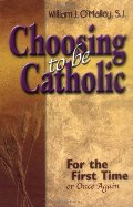 Choosing to Be Catholic: For the First Time, or Once Again Choosing to Be Catholic: For the First Time, or Once Again