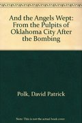 And the Angels Wept: From the Pulpits of Oklahoma City After the Bombing And the Angels Wept: From the Pulpits of Oklahoma City After the Bombing