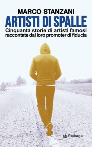 Artisti di spalle. Cinquanta storie di artisti famosi raccontate dal loro promoter di fiducia Artisti di spalle. Cinquanta storie di artisti famosi raccontate dal loro promoter di fiducia
