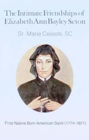 Intimate Friendships of Elizabeth Ann Bayley Seton: First Native-Born American Saint (1774-1821), The Intimate Friendships of Elizabeth Ann Bayley Seton: First Native-Born American Saint (1774-1821), The
