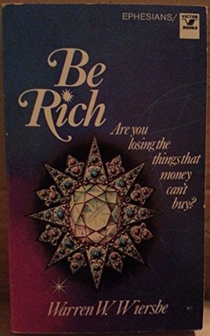 Be Rich: Are You Losing the Things That Money Can't Buy? : An Expository Study of the Epistle to the Ephesians Be Rich: Are You Losing the Things That Money Can't Buy? : An Expository Study of the Epistle to the Ephesians