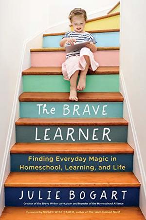 Brave Learner: Finding Everyday Magic in Homeschool, Learning, and Life, The Brave Learner: Finding Everyday Magic in Homeschool, Learning, and Life, The