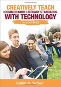 Creatively Teach the Common Core Literacy Standards With Technology: Grades 6-12 Creatively Teach the Common Core Literacy Standards With Technology: Grades 6-12