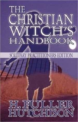 Christian Witch's Handbook: Solitary Practitioner's Edition, The Christian Witch's Handbook: Solitary Practitioner's Edition, The