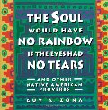 Soul Would Have No Rainbow if the Eyes Had No Tears and Other Native American Proverbs Soul Would Have No Rainbow if the Eyes Had No Tears and Other Native American Proverbs