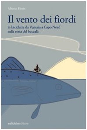 Il vento dei fiordi. In bicicletta da Venezia a Capo Nord sulla rotta del baccalà Il vento dei fiordi. In bicicletta da Venezia a Capo Nord sulla rotta del baccalà