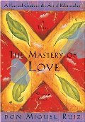 Mastery of Love: A Practical Guide to the Art of Relationship: A Toltec Wisdom Book, The Mastery of Love: A Practical Guide to the Art of Relationship: A Toltec Wisdom Book, The