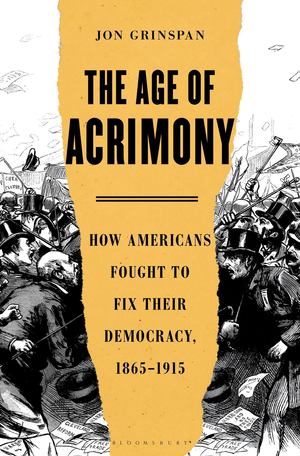 Age of Acrimony: How Americans Fought to Fix Their Democracy, 1865-1915, The Age of Acrimony: How Americans Fought to Fix Their Democracy, 1865-1915, The