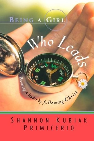 Being a Girl Who Leads: Becoming a Leader by Following Christ Being a Girl Who Leads: Becoming a Leader by Following Christ