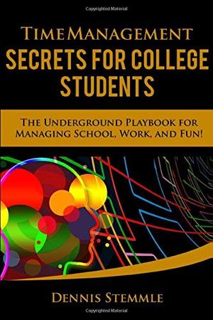 Time Management Secrets for College Students: The Underground Playbook for Managing School, Work, and Fun Time Management Secrets for College Students: The Underground Playbook for Managing School, Work, and Fun